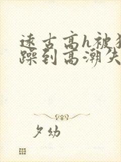 远古高h被狂c躁到高潮失禁小说封面