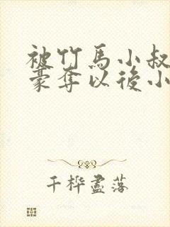 被竹马小叔巧取豪夺以后小说在线阅读