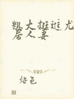 粗大挺进尤物邻居人妻