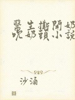 医生撕开奶罩揉吮奶头小说