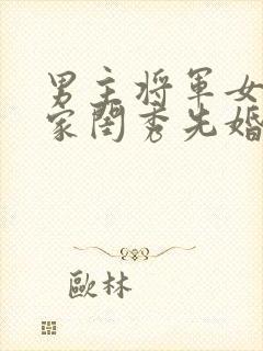 男主将军女主大家闺秀先婚后爱古言