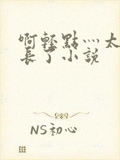 啊轻点灬太粗太长了小说