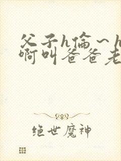 父子h伦～h嗯啊叫爸爸老公封面