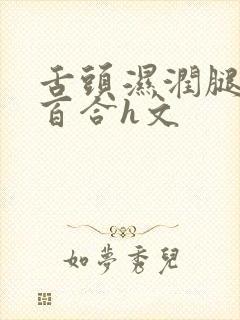 舌头湿润腿间女百合h文