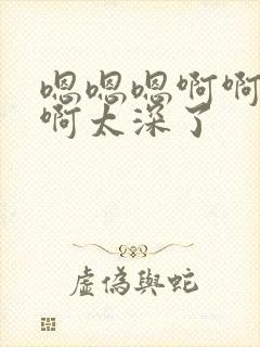 嗯嗯嗯啊啊啊啊啊太深了