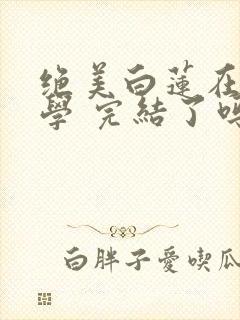 绝美白莲在线教学 完结了吗封面