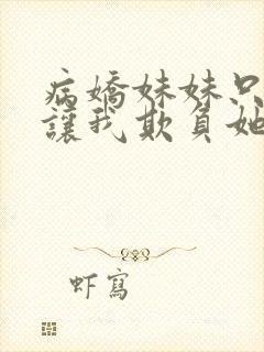 病娇妹妹只想我让我欺负她免费阅读