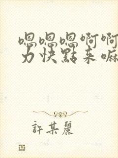 嗯嗯嗯啊啊啊用力快点来嘛