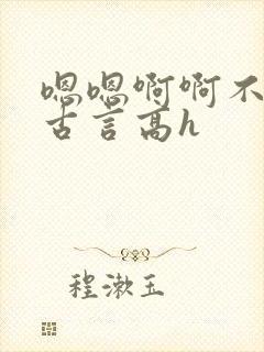 嗯嗯啊啊不要了古言高h
