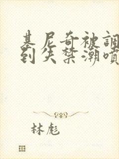 基尼奇被调教爽到失禁潮喷小说