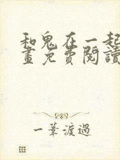 和鬼在一起的漫画免费阅读下拉式