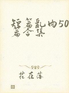 短篇乱肉500篇合集