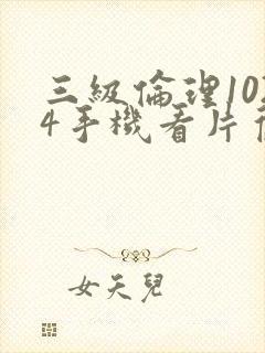 三级伦理1024手机看片旧版封面