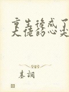 重生后成了偏执大佬的心尖宠全本