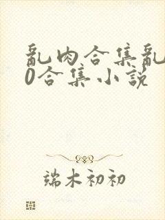 乱肉合集乱500合集小说