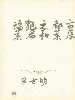 福艳之都市后宫叶希和叶辰领