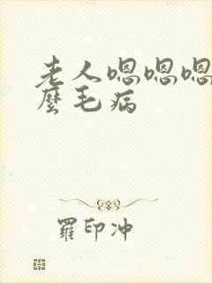 老人嗯嗯嗯的什么毛病