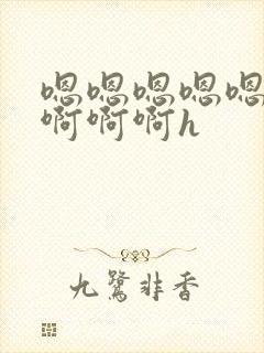 嗯嗯嗯嗯嗯啊啊啊啊啊h