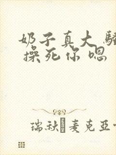 奶子真大 骚货 操死你 嗯 爽死了h