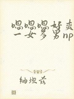 嗯嗯嗯好爽还要一女多男np