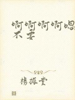 啊啊啊啊嗯嗯嗯不要