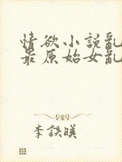 情欲小说乱小说最原始女乱小说