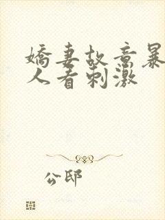 娇妻故意暴露给人看刺激