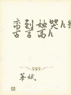 脔到她哭h粗话古言高h封面