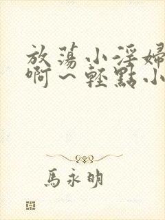 放荡小淫妇h嗯啊～轻点小说