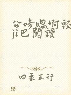 公嗲嗯啊轻点大ji巴阅读