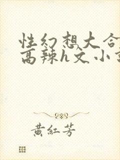性幻想大合集h高辣h文小说
