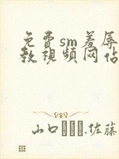 免费sm羞辱调教视频网站