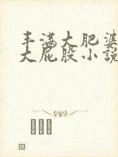 丰满大肥婆肥奶大屁股小说