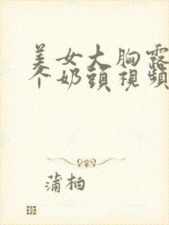 美女大胸露出两个奶头视频