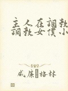 主人在调教室性调教女仆小说