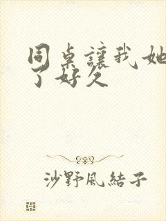 同桌让我她我爽了好久