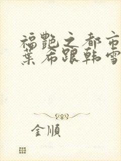 福艳之都市后宫叶希跟韩雪