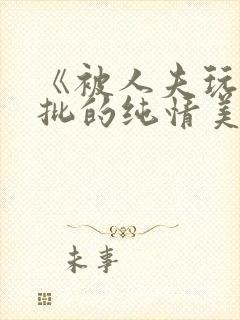 《被人夫玩坏嫩批的纯情美人(双性受)》