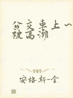 公交车上～嗯啊被高潮