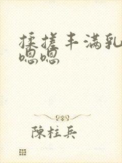 揉搓丰满乳房嗯嗯嗯