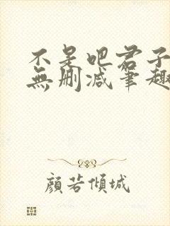 不是吧君子也防无删减笔趣阁免费