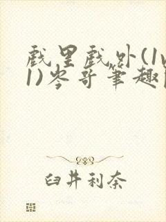 戏里戏外(1v1)岑哥笔趣阁