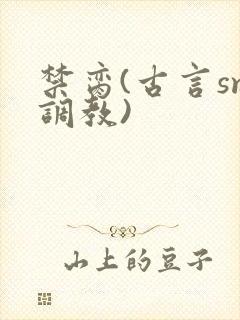 禁脔(古言sm调教)