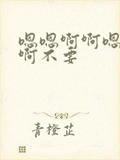 嗯嗯啊啊嗯啊嗯啊不要