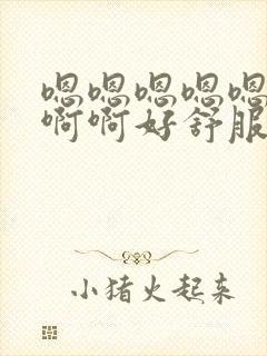 嗯嗯嗯嗯嗯嗯啊啊啊好舒服