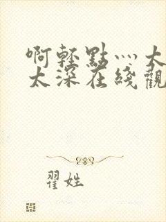 啊轻点灬太粗嗯太深在线观看