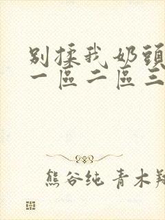 别揉我奶头嗯啊一区二区三区视频