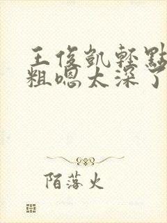 王俊凯轻点灬太粗嗯太深了嗯啊