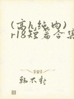(高h,纯肉)r18短篇合集