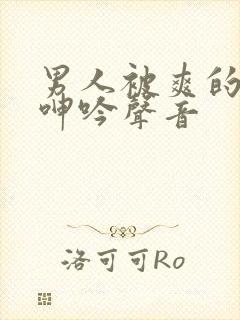 男人被爽的娇喘呻吟声音